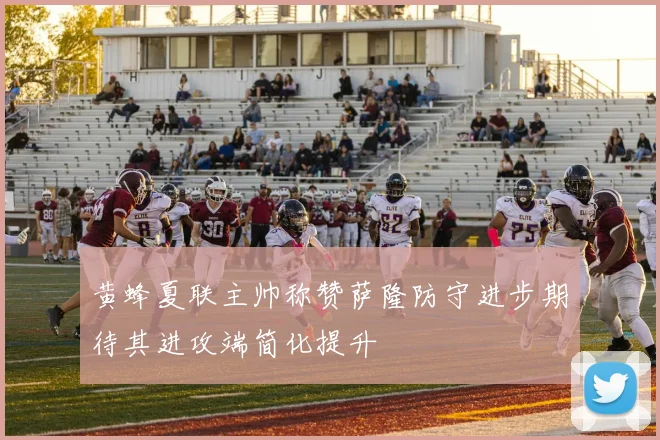 黄蜂夏联主帅称赞萨隆防守进步期待其进攻端简化提升