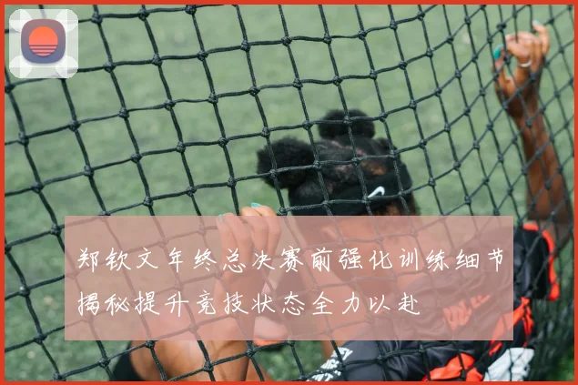郑钦文年终总决赛前强化训练细节揭秘提升竞技状态全力以赴