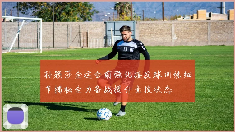 孙颖莎全运会前强化接发球训练细节揭秘全力备战提升竞技状态
