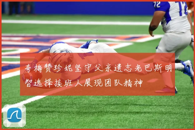 夸梅赞珍妮坚守父亲遗志老巴斯明智选择接班人展现团队精神