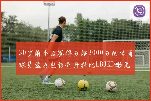 30岁前季后赛得分超3000分的传奇球员盘点包括乔丹科比LBJKD獭兔