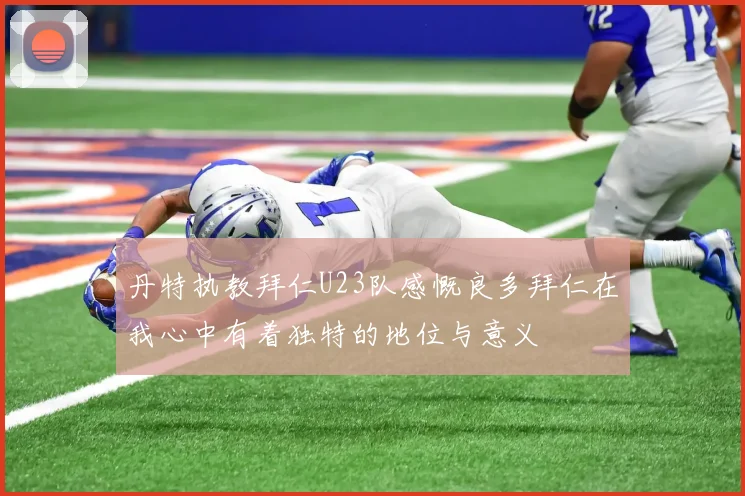丹特执教拜仁U23队感慨良多拜仁在我心中有着独特的地位与意义