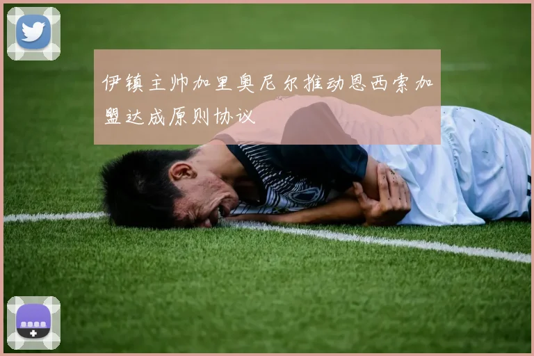 伊镇主帅加里奥尼尔推动恩西索加盟达成原则协议