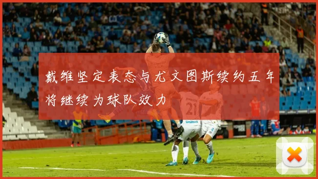 戴维坚定表态与尤文图斯续约五年将继续为球队效力