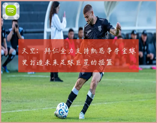 天空：拜仁全力支持凯恩争夺金球奖打造未来足球巨星的摇篮